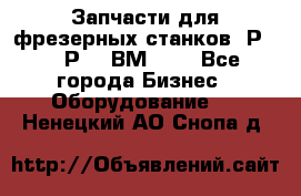 Запчасти для фрезерных станков 6Р82, 6Р12, ВМ127. - Все города Бизнес » Оборудование   . Ненецкий АО,Снопа д.